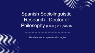 Spanish Sociolinguistic
Research - Doctor of
Philosophy (Ph.D.) in Spanish
Here is where your presentation begins
 
