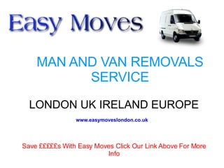 MAN AND VAN REMOVALS SERVICE LONDON UK IRELAND EUROPE Save £££££s With Easy Moves Click Our Link Above For More Info www.easymoveslondon.co.uk 