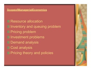 ScopeofManagerialEconomics
Resource allocation
Inventory and queuing problem
Pricing problem
Investment problems
Demand analysis
Cost analysis
Pricing theory and policies
 