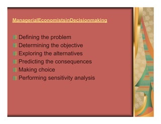ManagerialEconomistsinDecisionmaking
Defining the problem
Determining the objective
Exploring the alternatives
Predicting the consequences
Making choice
Performing sensitivity analysis
 