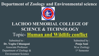 Department of Zoology and Environmental science
LACHOO MEMORIAL COLLEGE OF
SCIENCE & TECHNOLOGY
Topic- Human and Wildlife conflict
Submitted to :
Dr. Yogita Chhangani
Associate Professor
Department of Zoology &
Environment Science
Submitted by :
Pooja Soni
M.sc Zoology
1st Semester
 