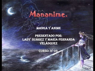 Mananime. Manga y Anime Presentado por: Lady  Suárez y María Fernanda Velásquez Curso: IV-03. 