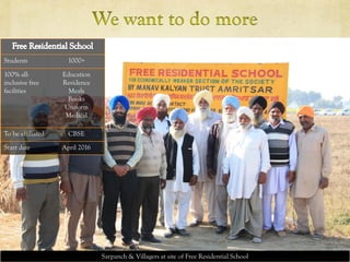 Sarpanch & Villagers at site of Free Residential School
Students 1000+
100% all-
inclusive free
facilities
Education
Residence
Meals
Books
Uniform
Medical
To be affiliated CBSE
Start date April 2016
 