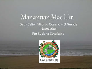 Manannan Mac Llir
Deus Celta Filho do Oceano – O Grande
Navegador
Por Luciana Cavalcanti
 