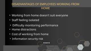 DISADVANTAGES OF EMPLOYEES WORKING FROM
HOME
• Working from home doesn't suit everyone
• Staff feeling isolated
• Difficulty monitoring performance
• Home distractions
• Cost of working from home
• Information security risk
 