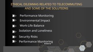 ETHICAL DILEMMAS RELATED TO TELECOMMUTING
AND SOME OF THE SOLUTIONS
Performance Monitoring
Environmental Impact
Work-Life Balance
Isolation and Loneliness
Security Risks
Performance Monitoring
 