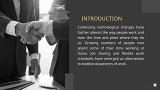 Continuing technological changes have
further altered the way people work and
even the time and place where they do
so. Growing numbers of people now
spend some of their time working at
home. Job sharing and flexible work
schedules have emerged as alternatives
to traditional patterns of work.
INTRODUCTION
 