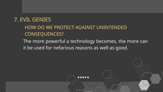 7. EVIL GENIES
The more powerful a technology becomes, the more can
it be used for nefarious reasons as well as good.
HOW DO WE PROTECT AGAINST UNINTENDED
CONSEQUENCES?
 
