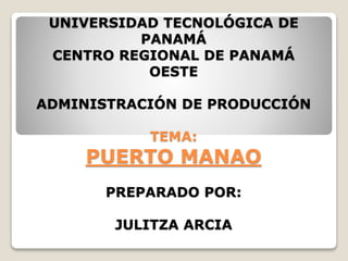 UNIVERSIDAD TECNOLÓGICA DE
PANAMÁ
CENTRO REGIONAL DE PANAMÁ
OESTE
ADMINISTRACIÓN DE PRODUCCIÓN
TEMA:
PUERTO MANAO
PREPARADO POR:
JULITZA ARCIA
 