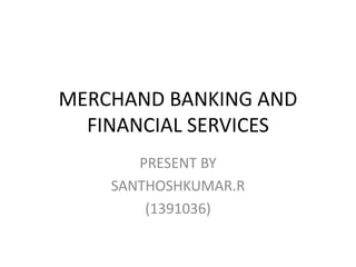 MERCHAND BANKING AND 
FINANCIAL SERVICES 
PRESENT BY 
SANTHOSHKUMAR.R 
(1391036) 
 
