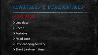 ADVANTAGES & DISADVANTAGES
Low dose
Cheap
Portable
Fixed dose
Efficient drug delivery
Short treatment time
Advantages:
 