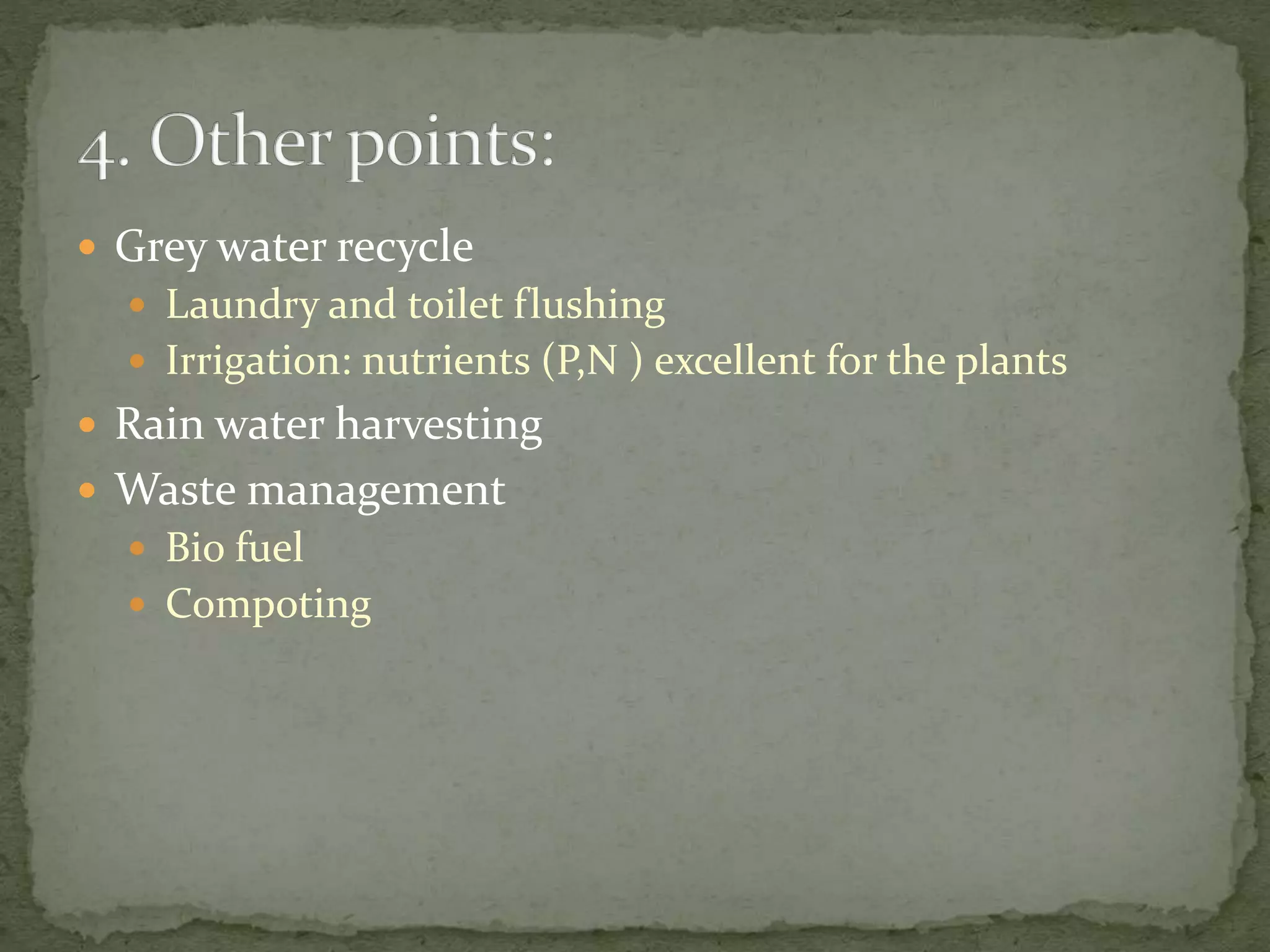  Grey water recycle
 Laundry and toilet flushing
 Irrigation: nutrients (P,N ) excellent for the plants
 Rain water harvesting
 Waste management
 Bio fuel
 Compoting
 