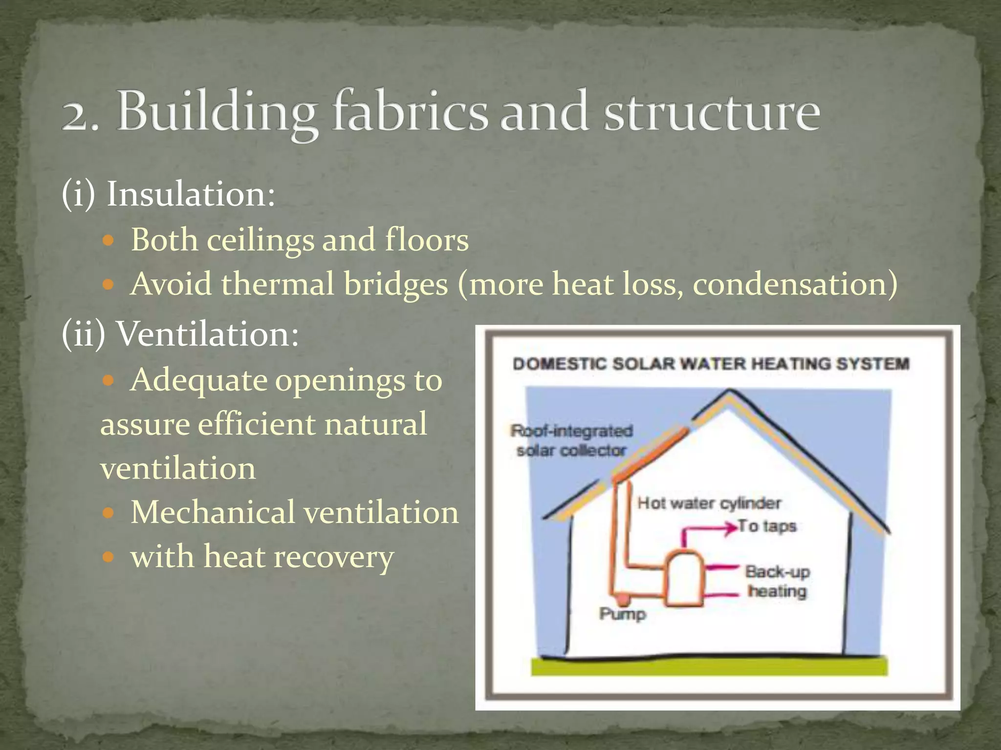 (i) Insulation:
 Both ceilings and floors
 Avoid thermal bridges (more heat loss, condensation)
(ii) Ventilation:
 Adequate openings to
assure efficient natural
ventilation
 Mechanical ventilation
 with heat recovery
 