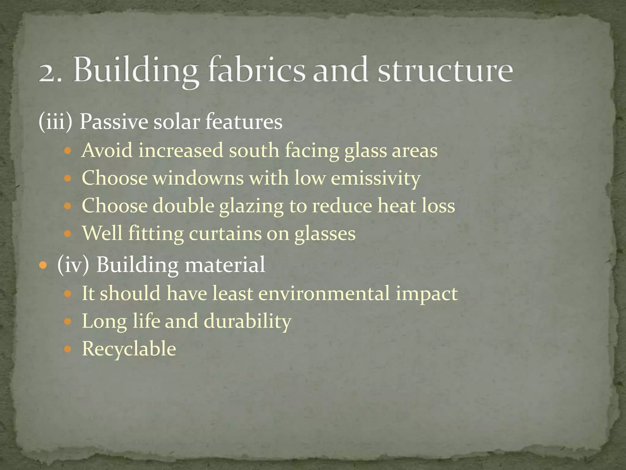(iii) Passive solar features
 Avoid increased south facing glass areas
 Choose windowns with low emissivity
 Choose double glazing to reduce heat loss
 Well fitting curtains on glasses
 (iv) Building material
 It should have least environmental impact
 Long life and durability
 Recyclable
 