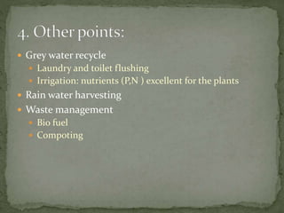  Grey water recycle
 Laundry and toilet flushing
 Irrigation: nutrients (P,N ) excellent for the plants
 Rain water harvesting
 Waste management
 Bio fuel
 Compoting
 