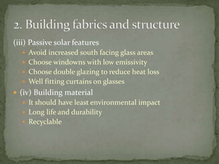 (iii) Passive solar features
 Avoid increased south facing glass areas
 Choose windowns with low emissivity
 Choose double glazing to reduce heat loss
 Well fitting curtains on glasses
 (iv) Building material
 It should have least environmental impact
 Long life and durability
 Recyclable
 