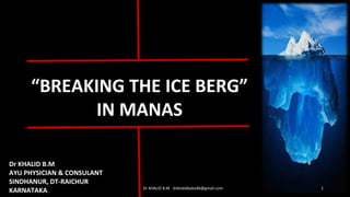 “BREAKING THE ICE BERG”
IN MANAS
Dr KHALID B.M drkhalidbaba46@gmail.com 1
Dr KHALID B.M
AYU PHYSICIAN & CONSULANT
SINDHANUR, DT-RAICHUR
KARNATAKA.
 