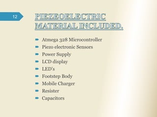  Atmega 328 Microcontroller
 Piezo electronic Sensors
 Power Supply
 LCD display
 LED’s
 Footstep Body
 Mobile Charger
 Resister
 Capacitors
12
 