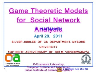 E-Commerce  Lab, CSA, IISc Game Theoretic Models for  Social Network Analysis Y. NARAHARI April 29,  2011 SILVER JUBILEE  OF  CS  DEPARTMENT, MYSORE UNIVERSITY 150 th  BIRTH ANNIVERSARY  OF  SIR M. VISVESWARAYA E-Commerce Laboratory Computer Science and Automation Indian Institute of Science, Bangalore 