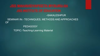 JSS MAHAVIDYAPEETA MYSURU-04
JSS INSTITUTE OF EDUCATION
-SAKALESHPUR
SEMINAR IN:- TECHNIQUES, METHODS AND APPROACHES
OF
PEDAGOGY
TOPIC:-Teaching-Learning Material
 