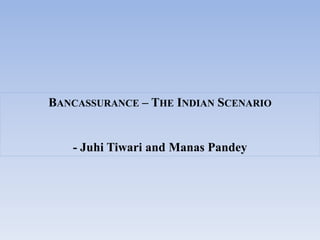 BANCASSURANCE – THE INDIAN SCENARIO


   - Juhi Tiwari and Manas Pandey
 