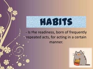 Habits
- Is the readiness, born of frequently
repeated acts, for acting in a certain
manner.
 