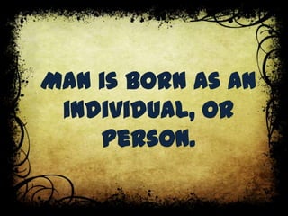 Man is born as an
individual, or
person.
 