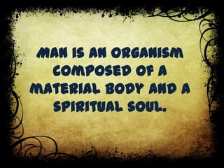 Man is an organism
composed of a
material body and a
spiritual soul.
 