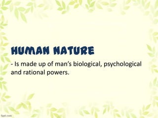 Human Nature
- Is made up of man’s biological, psychological
and rational powers.
 