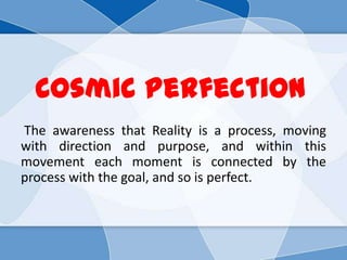 Cosmic Perfection
The awareness that Reality is a process, moving
with direction and purpose, and within this
movement each moment is connected by the
process with the goal, and so is perfect.
 