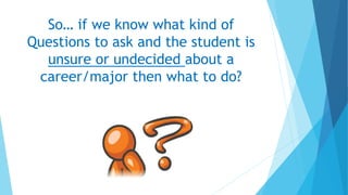 So… if we know what kind of
Questions to ask and the student is
unsure or undecided about a
career/major then what to do?
 