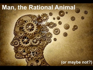 Man, the Rational Animal
(or maybe not?)
 