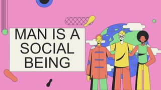 MAN IS A
SOCIAL
BEING
 