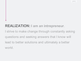 [ 8 ]




REALIZATION: I am an intrepreneur.
I strive to make change through constantly asking
questions and seeking answers that I know will
lead to better solutions and ultimately a better
world.
 