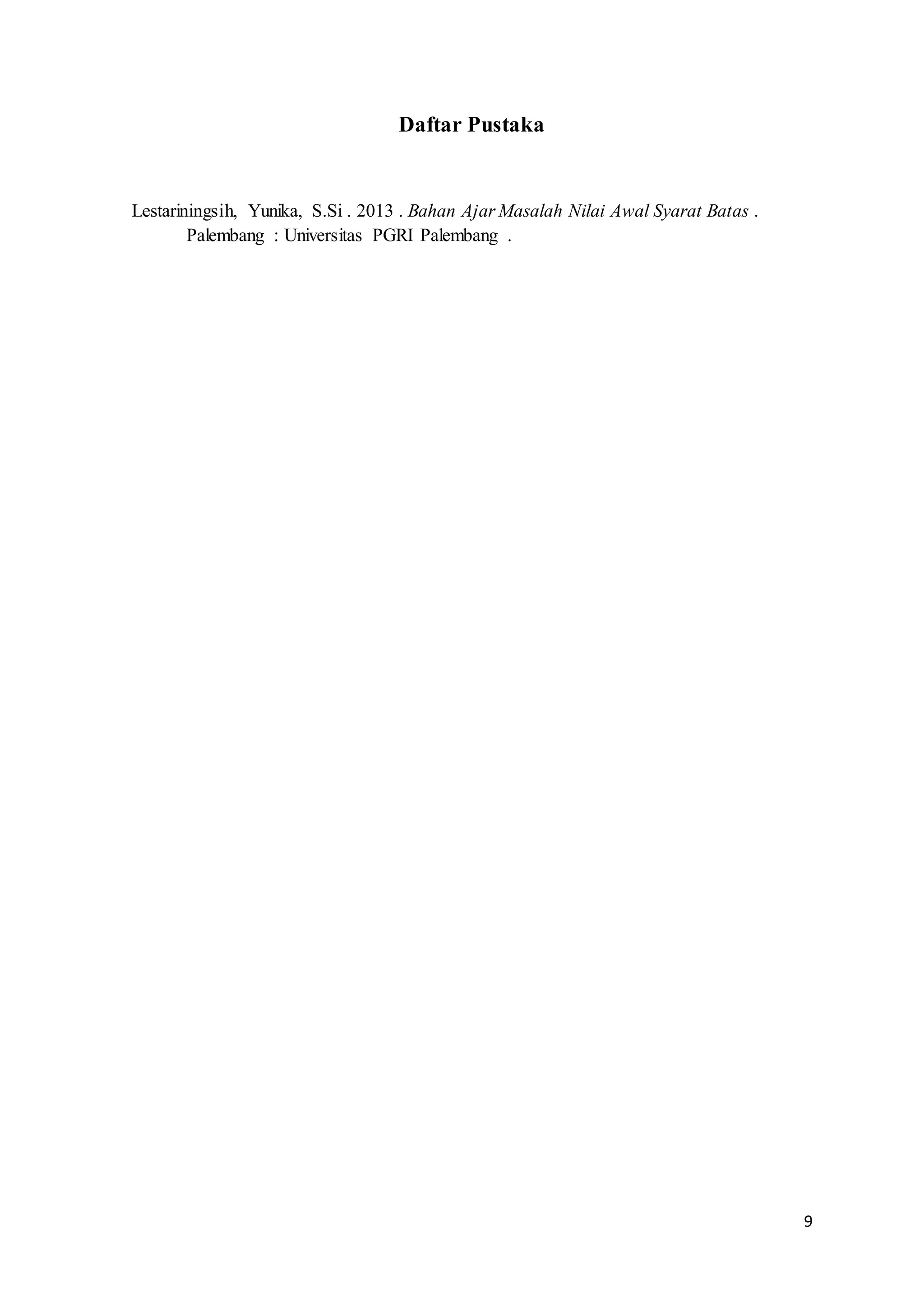 9 
Daftar Pustaka 
Lestariningsih, Yunika, S.Si . 2013 . Bahan Ajar Masalah Nilai Awal Syarat Batas . 
Palembang : Universitas PGRI Palembang . 
