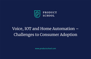 www.productschool.com
Voice, IOT and Home Automation –
Challenges to Consumer Adoption
 