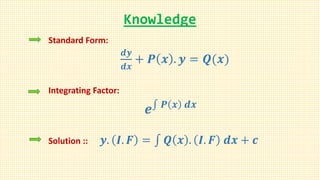 Knowledge
Standard Form:
𝒅𝒚
𝒅𝒙
+ 𝑷 𝒙 . 𝒚 = 𝑸(𝒙)
Integrating Factor:
𝒆 𝑷 𝒙 𝒅𝒙
Solution :: 𝒚. 𝑰. 𝑭 = 𝑸 𝒙 . 𝑰. 𝑭 𝒅𝒙 + 𝒄