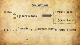 Solution
Given, P(x)= secx
𝒅𝒚
𝒅𝒙
+ y. secx = tanx
Q(x)= tanx
# I.F = 𝐞 𝐬𝐞𝐜𝐱 𝐝𝐱
= 𝒆𝒍𝒏 𝒔𝒆𝒄𝒙+𝒕𝒂𝒏𝒙
= secx + tanx