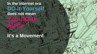 In the internet era
DO-It-Yourself
does not mean
You-DO-It-
Alone
It’s a Movement