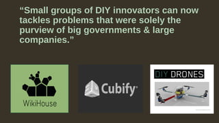 “Small groups of DIY innovators can now
tackles problems that were solely the
purview of big governments & large
companies.”
