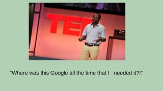 “Where was this Google all the time that I needed it?!”