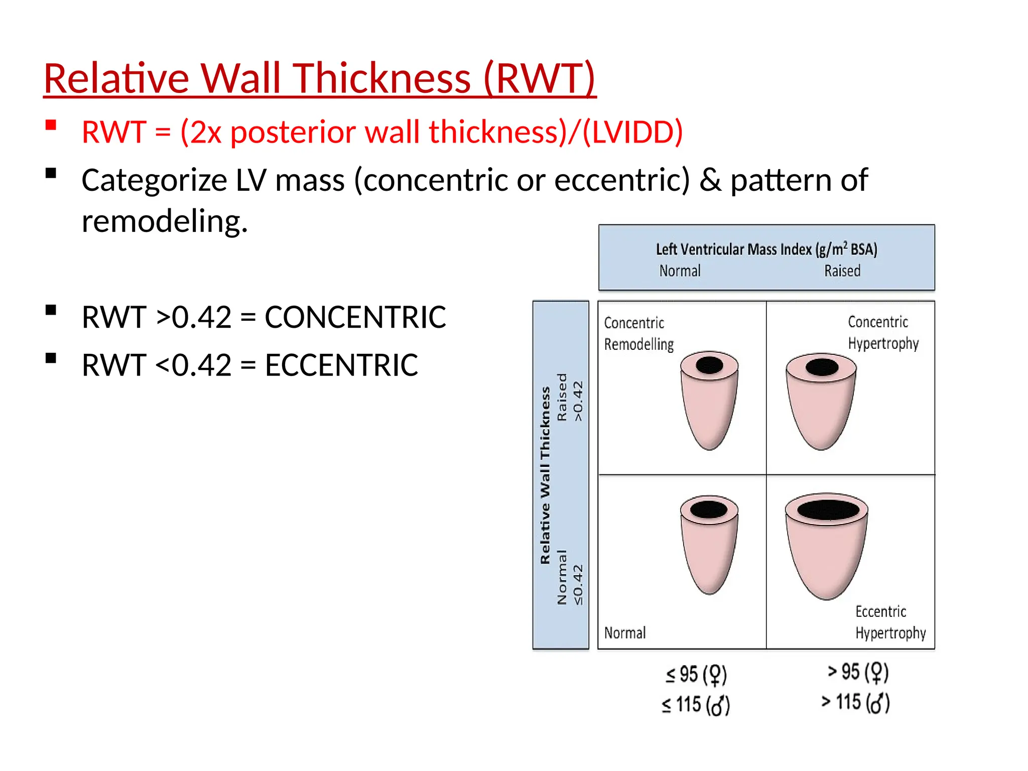 Relative Wall Thickness (RWT)
 RWT = (2x posterior wall thickness)/(LVIDD)
 Categorize LV mass (concentric or eccentric) & pattern of
remodeling.
 RWT >0.42 = CONCENTRIC
 RWT <0.42 = ECCENTRIC
 