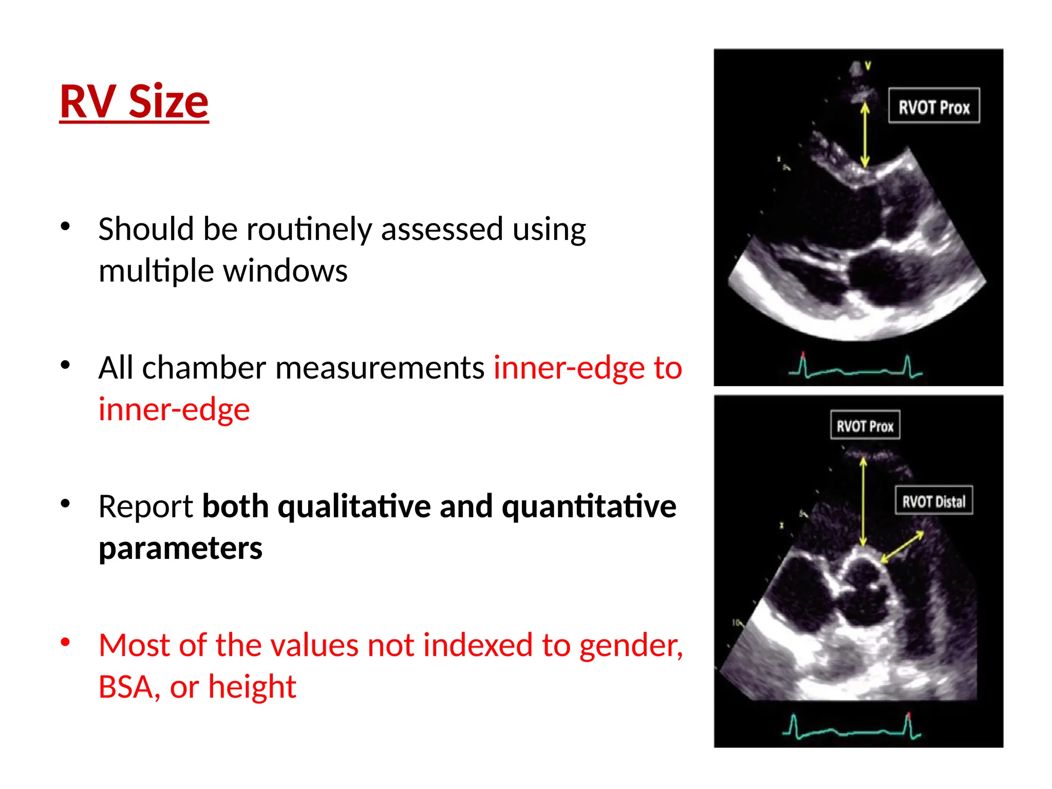 RV Size
• Should be routinely assessed using
multiple windows
• All chamber measurements inner-edge to
inner-edge
• Report both qualitative and quantitative
parameters
• Most of the values not indexed to gender,
BSA, or height
 