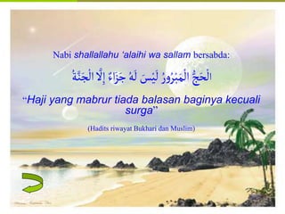 Islamic Cultural Center (ICC) Dammam
Fadhilah
Syarat
Faidah
Miqat
Pendahuluan
Sekapur Sirih
Manasik Haji
Rukun Haji
Wajib Haji
Nabi shallallahu ‘alaihi wa sallam bersabda:
‫ا‬
‫ل‬ِ‫إ‬ ً‫ا‬َ‫ز‬َ‫ج‬ ُ‫ه‬
َ
‫ل‬ َ
‫س‬ْ‫ي‬
َ
‫ل‬ ُ‫ر‬‫و‬ُ‫ر‬ْ‫َب‬َ‫م‬
ْ
‫ال‬ ُّ‫ج‬َ‫ح‬
ْ
‫ل‬
ُ‫ة‬‫ن‬َ‫ج‬
ْ
‫ال‬
“Haji yang mabrur tiada balasan baginya kecuali
surga”
(Hadits riwayat Bukhari dan Muslim)
 