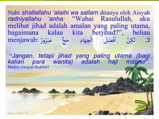 Islamic Cultural Center (ICC) Dammam
Fadhilah
Syarat
Faidah
Miqat
Pendahuluan
Sekapur Sirih
Manasik Haji
Rukun Haji
Wajib Haji
Nabi shallallahu ‘alaihi wa sallam ditanya oleh Aisyah
radhiyallahu ‘anha: “Wahai Rasulullah, aku
melihat jihad adalah amalan yang paling utama,
bagaimana kalau kita berjihad?”, beliau
menjawab:
َ
‫ل‬
,
‫ن‬ِ‫ك‬
َ
‫ل‬
َ
‫ل‬َ‫ض‬ْ‫ف‬َ‫ا‬
ِ‫اد‬َ‫ه‬ ِ
‫ج‬
ْ
‫ال‬
‫ج‬َ‫ح‬
ْ‫َب‬َ‫م‬
‫ر‬‫و‬ُ‫ر‬
“Jangan, tetapi jihad yang paling utama (bagi
kalian para wanita) adalah haji mabrur”.
Hadits riwayat Bukhari
 
