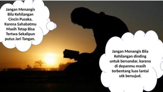 DEDI MULYASANA 31
Jangan Menangis
Bila Kehilangan
Cincin Pusaka,
Karena Sahabatmu
Masih Tetap Bisa
Tertwa Sekalipun
putus Jari Tangan.
Jangan Menangis Bila
Kehilangan dinding
untuk bersandar, karena
di depanmu masih
terbentang luas lantai
utk bersujud.
TRIMA KASIH - WASSALAMU ‘ALAIKUM WW
 