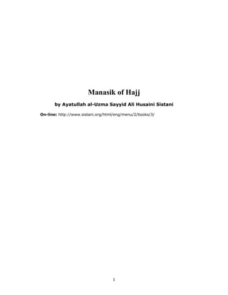 Manasik of Hajj
       by Ayatullah al-Uzma Sayyid Ali Husaini Sistani

On-line: http://www.sistani.org/html/eng/menu/2/books/3/




                                   1
 