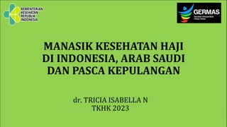 MANASIK KESEHATAN HAJI
DI INDONESIA, ARAB SAUDI
DAN PASCA KEPULANGAN
dr. TRICIA ISABELLA N
TKHK 2023
 
