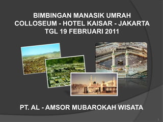 BIMBINGAN MANASIK UMRAH
COLLOSEUM - HOTEL KAISAR - JAKARTA
       TGL 19 FEBRUARI 2011




 PT. AL - AMSOR MUBAROKAH WISATA
                                     1
 