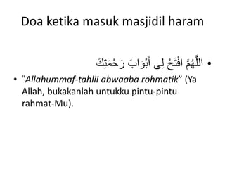 Doa ketika masuk masjidil haram
•
َ‫ر‬ َ‫اب‬ َ‫ْو‬‫ب‬َ‫أ‬ ‫ى‬ِ‫ل‬ ْ‫ح‬َ‫ت‬ْ‫ف‬‫ا‬ َّ‫م‬ُ‫ه‬َّ‫الل‬
َ‫ك‬ِ‫ت‬َ‫م‬ْ‫ح‬
• “Allahummaf-tahlii abwaaba rohmatik” (Ya
Allah, bukakanlah untukku pintu-pintu
rahmat-Mu).
 